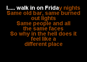 I ..... walk in on Friday nights
Same old bar, same burned
out lights
Same people and all
the same faces
So why in the hell does it
feel like a
different place