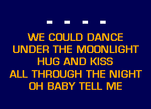 WE COULD DANCE
UNDER THE MOONLIGHT
HUG AND KISS
ALL THROUGH THE NIGHT
OH BABY TELL ME