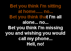 Bet you think I'm sitting
at home ...... no...
Bet you think that I'm all
alone... no...

Bet you think I'm missing
you and wishing you would
call my phone...

Hell, no!