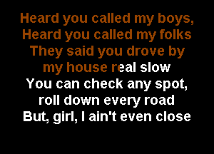 Heard you called my boys,
Heard you called my folks
They said you drove by
my house real slow
You can check any spot,
roll down every road
But, girl, I ain't even close