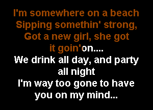 I'm somewhere on a beach
Sipping somethin' strong,
Got a new girl, she got
it goin'on....

We drink all day, and party
all night
I'm way too gone to have
you on my mind...