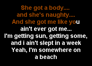 She got a body....
and she's naughty....
And she got me like you
ain't ever got me...

I'm getting sun, getting some,
and i ain't slept in a week
Yeah, I'm somewhere on

a beach