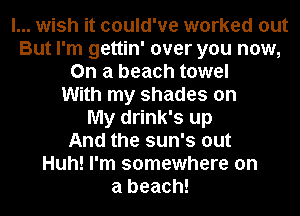 I... wish it could've worked out
But I'm gettin' over you now,
On a beach towel
With my shades on
My drink's up
And the sun's out
Huh! I'm somewhere on
a beach!