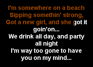 I'm somewhere on a beach
Sipping somethin' strong,
Got a new girl, and she got it
goin'on...

We drink all day, and party
all night
I'm way too gone to have
you on my mind...