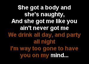 She got a body and
she's naughty,

And she got me like you

ain't never got me
We drink all day, and party
all night

I'm way too gone to have

you on my mind...