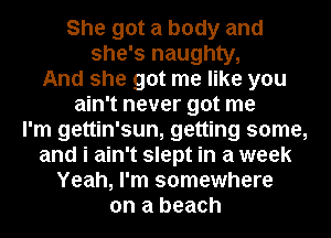 She got a body and
she's naughty,
And she got me like you
ain't never got me
I'm gettin'sun, getting some,
and i ain't slept in a week
Yeah, I'm somewhere
on a beach