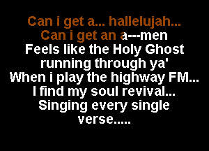 Can i get a... hallelujah...
Can i get an a---men

Feels like the Holy Ghost
running through ya'

When i play the highway FM...

I find my soul revival...

Singing every single

verse .....