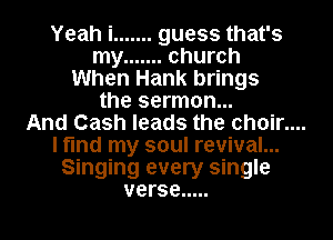 Yeah i ....... guess that's
my ....... church
When Hank brings
the sermon...

And Cash leads the chain...

I find my soul revival...
Singing every single
verse .....