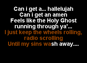 Can i get a... hallelujah
Can i get an amen
Feels like the Holy Ghost
running through ya'...
ljust keep the wheels rolling,
radio scrolling
Until my sins wash away....