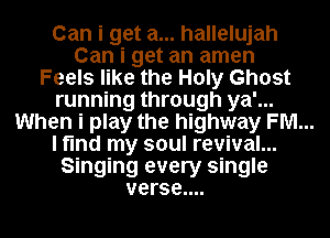 Can i get a... hallelujah
Can i get an amen
Feels like the Holy Ghost
running through ya'...
When i play the highway FM...
I find my soul revival...
Singing every single
verse....