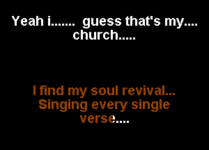 Yeah i ....... guess that's my....

church .....

lfmd my soul revival...
Singing every single
verse....