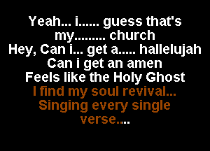 Yeah... i ...... guess that's
my ......... church
Hey, Can i... get a ..... hallelujah
Can i get an amen
Feels like the Holy Ghost
I find my soul revival...
Singing every single
verse....