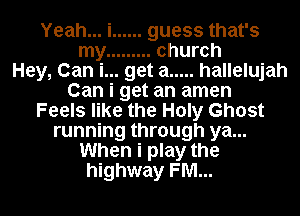 Yeah... i ...... guess that's

my ......... church
Hey, Can i... get a ..... hallelujah
Can i get an amen
Feels like the Holy Ghost
running through ya...
When i play the
highway FM...