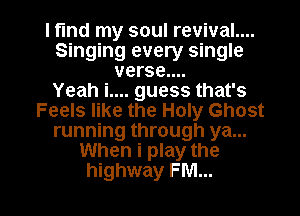 I find my soul revival....
Singing every single
verse....

Yeah i.... guess that's
Feels like the Holy Ghost
running through ya...
When i play the

highway FM... l
