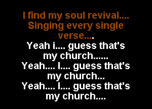 I fund my soul revival....
Singing every single
verse....

Yeah i.... guess that's
my church ......
Yeah.... l.... guess that's
my church...
Yeah.... L... guess that's
my church....