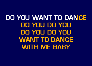 DO YOU WANT TO DANCE
DO YOU DO YOU
DO YOU DO YOU
WANT TO DAN BE
WITH ME BABY