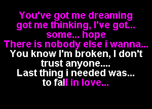 You've got me dreaming
got me thinking, I've got...
some .hope-
There is nobody else i wanna. ...
You know I' m broken, I don't
trust anyone...
Last thing i needed was...
to fall in love...