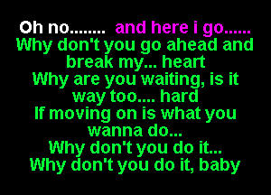 Oh no ........ and here i go ......
Why don't you go ahead and
break my... heart
Why are you waiting, is it
way too.... hard
If moving on is what you
wanna do...

Why don't you do it...
Why don't you do it, baby