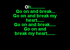 Oh ............

Go on and break...
Go on and break my
heart ......

Go on and break .....

Go on and
break my heart .......
