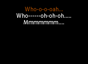 Who-o-o-oah...
Who ------ oh-oh-oh .....
Mmmmmmmm