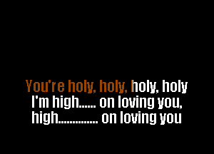 You'rg now. now. now. now
I'm high ...... 0n loving vou,
hlgh .............. 0n loving you
