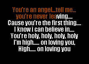 You're an angel...tell me...
Home neuer leaning...
Cause you're the first thing...
I know i can believe in....
You're now. now. now. how
I'm high ..... on Iouing vou.
High ..... on Iouing vou