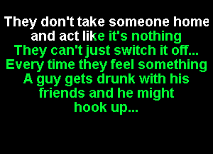 They don't take someone home
and act like it's nothing
They can'tjust switch it off...
Every time they feel something
A guy gets drunk with his
friends and he might
hook up...