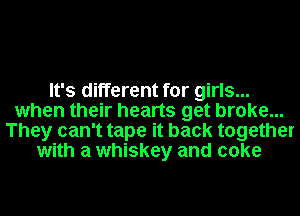 It's different for girls...
when their hearts get broke...
They can't tape it back together
with a whiskey and coke
