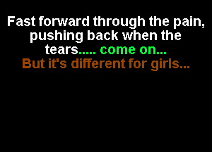 Fast forward through the pain,
pushing back when the
tears ..... come on...

But it's different for girls...