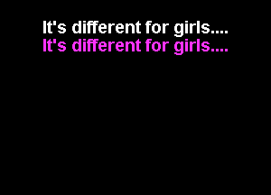 It's different for girls....
It's different for girls....