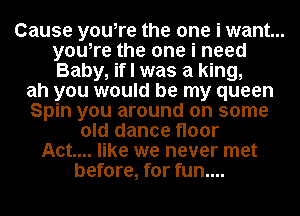 Cause you,re the one i want...
you,re the one i need
Baby, if I was a king,

ah you would be my queen
Spin you around on some
old dance floor
Act... like we never met
before, for fun....