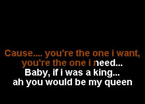 Cause... youere the one i want,
youTe the one i need...
Baby, if i was a king...
ah you would be my queen