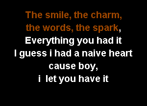 The smile, the charm,
the words, the spark,
Everything you had it

I guess i had a naive heart
cause boy,
i let you have it