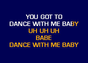 YOU GOT TO
DANCE WITH ME BABY
UH UH UH
BABE
DANCE WITH ME BABY