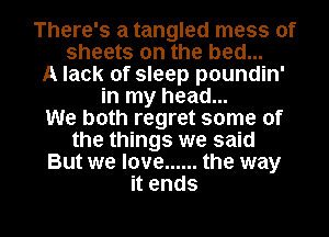 There's a tangled mess of
sheets on the bed...
A lack of sleep poundin'
in my head...
We both regret some of
the things we said
But we love ...... the way

it ends I