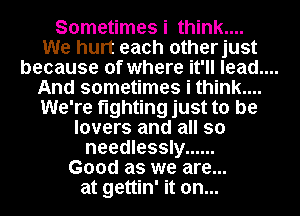 Sometimes i think....
We hurt each otherjust

because of where it'll lead....

And sometimes i think....
We're fighting just to be
lovers and all so
needlessly ......
Good as we are...
at gettin' it on...