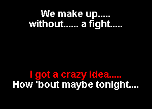 We make up .....
without ...... a tight .....

I got a crazy idea .....
How 'bout maybe tonight...