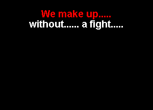 We make up .....
without ...... a fight .....
