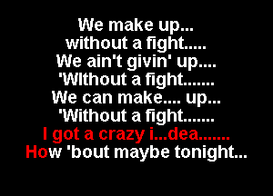 We make up...
without a fight .....
We ain't givin' up....
'Wlthout a fight .......
We can make... up...
'Without a fight .......

I got a crazy i...dea .......

How 'bout maybe tonight... I