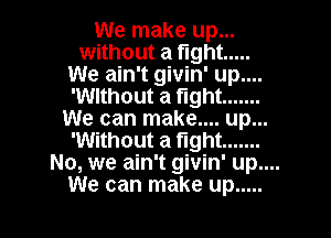 We make up...
without a fight .....
We ain't givin' up....
'Wlthout a fight .......
We can make... up...
'Without a fight .......
No, we ain't givin' up....

We can make up ..... l