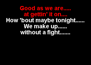 Good as we are .....
at gettin' it on....
How 'bout maybe tonight ......
We make up ......

without a fight .......