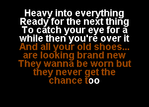 Heavy into everything
Ready for the next thing
chatch your eye for a
while then you're over It
And all gur old shoes...
are loo mg brand new

The wanna be worn but
t ey never et the
chance 00