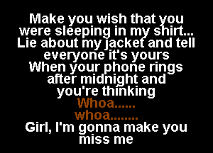 Make you wish that qu
were sleeping m m 3 wt...
Lle about mngcke and tell

everyone It's yours

When your phone rings

after midnight and
you're thinking
Whoa ......
. whoa ........
GIrl, I'm gqnna make you
miss me