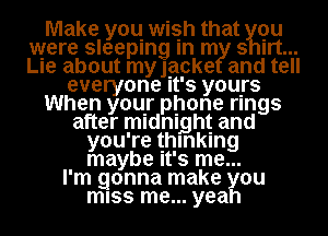 Make you wish that qu
were sleeping m m 3 wt...
Lle about mngcke and tell

everyone It's yours

When your phone rings

after midnight and
you're thinking
maybe It's me...
I'm gonna make ou
miss me... yea