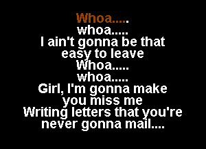 Whoa .....
. whoa .....
I am't gonna be that
eas toleave
hoa .....

whoa .....
Girl, I'm gqnna make
. . you miss me
Writing letters that you're
never gonna mall....