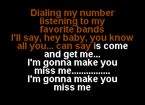 Dialing my number
listening to my
favorite bands

I'll say, hey baby, you know
all you... can say Is come
and get me...

I'm gonna make you
miss me ................

I'm gonna make you
miss me