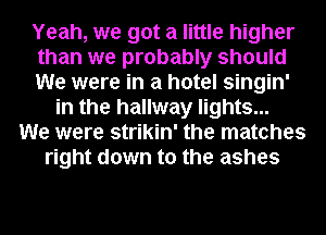 Yeah, we got a little higher
than we probably should
We were in a hotel singin'
in the hallway lights...
We were strikin' the matches
right down to the ashes
