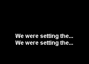 We were setting the...
We were setting the...