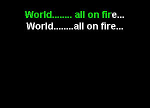 World ........ all on fire...
World ........ all on fire...