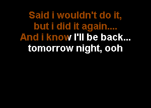 Said i wouldn't do it,
but i did it again....
And i know I'll be back...
tomorrow night, ooh